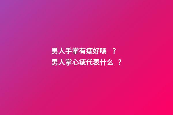 男人手掌有痣好嗎？男人掌心痣代表什么？